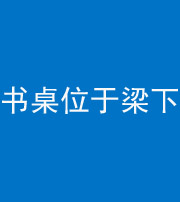 临沧阴阳风水化煞一百四十九——书桌位于梁下