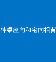 临沧阴阳风水化煞一百六十八——神桌座向和宅向相背